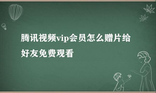 腾讯视频vip会员怎么赠片给好友免费观看