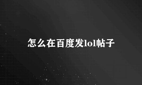 怎么在百度发lol帖子