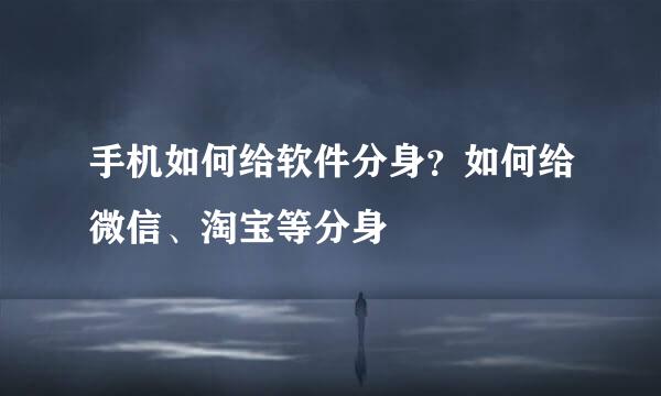 手机如何给软件分身？如何给微信、淘宝等分身