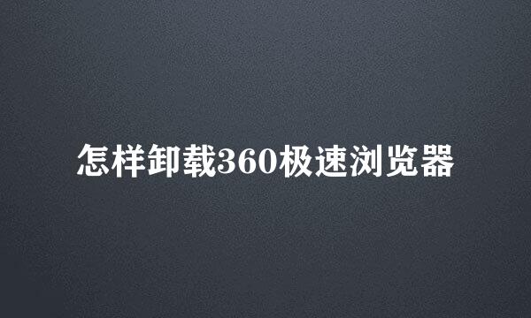 怎样卸载360极速浏览器