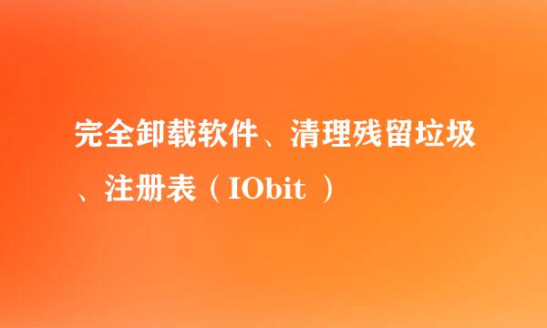 完全卸载软件、清理残留垃圾、注册表（IObit ）