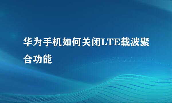 华为手机如何关闭LTE载波聚合功能