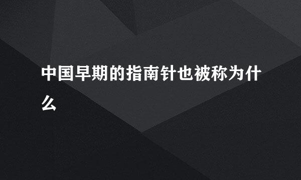 中国早期的指南针也被称为什么