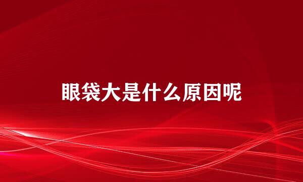 眼袋大是什么原因呢
