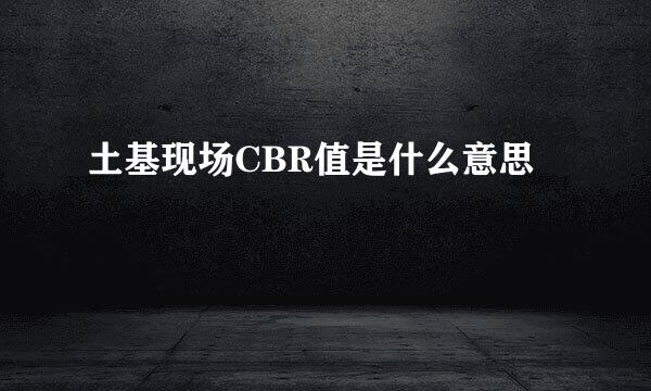 土基现场CBR值是什么意思