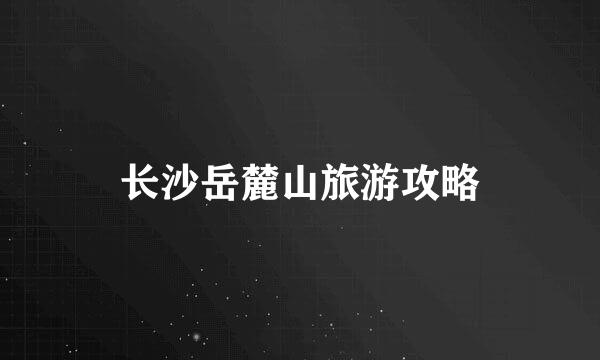 长沙岳麓山旅游攻略