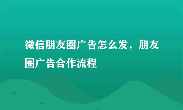 微信朋友圈广告怎么发，朋友圈广告合作流程