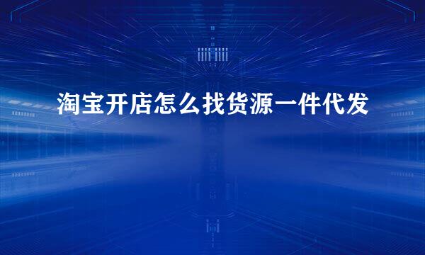 淘宝开店怎么找货源一件代发