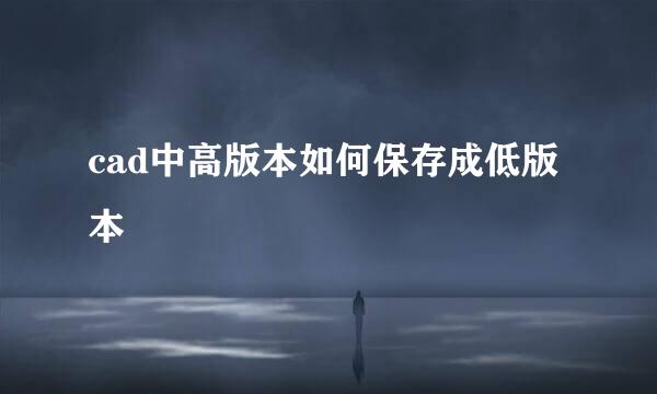 cad中高版本如何保存成低版本
