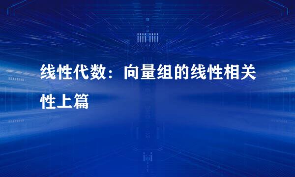 线性代数：向量组的线性相关性上篇