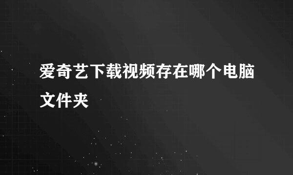 爱奇艺下载视频存在哪个电脑文件夹 