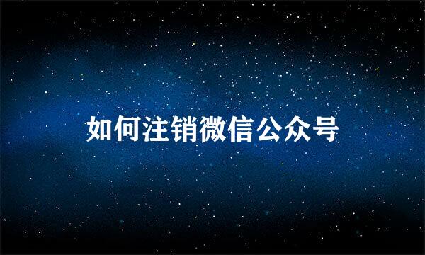 如何注销微信公众号