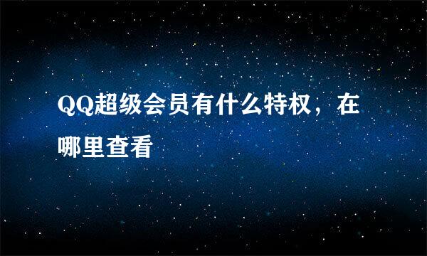 QQ超级会员有什么特权，在哪里查看
