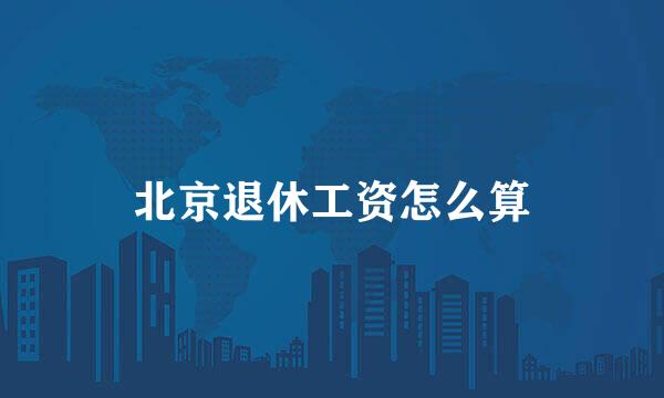 北京退休工资怎么算