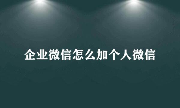 企业微信怎么加个人微信