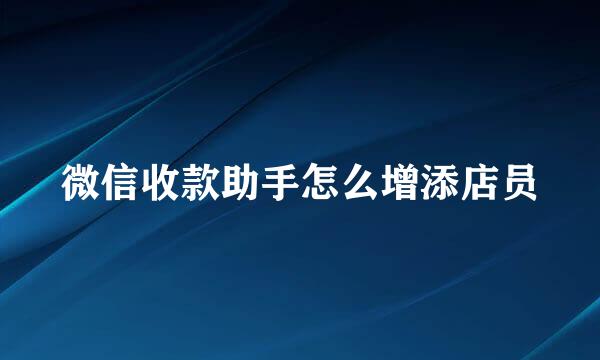 微信收款助手怎么增添店员