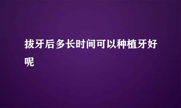 拔牙后多长时间可以种植牙好呢