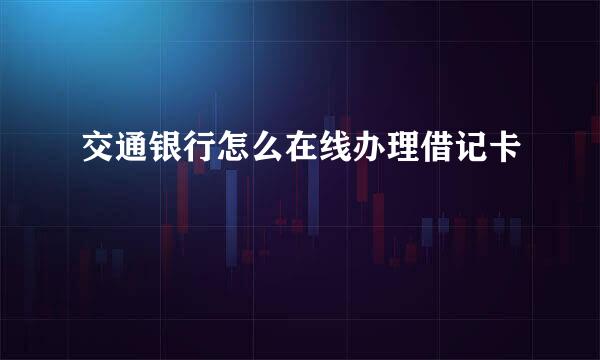 交通银行怎么在线办理借记卡