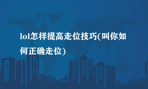 lol怎样提高走位技巧(叫你如何正确走位)