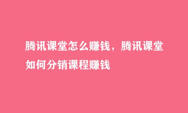 腾讯课堂怎么赚钱，腾讯课堂如何分销课程赚钱