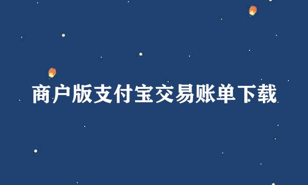 商户版支付宝交易账单下载
