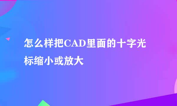怎么样把CAD里面的十字光标缩小或放大