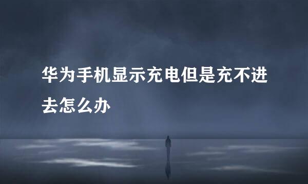 华为手机显示充电但是充不进去怎么办