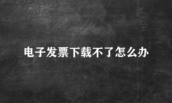 电子发票下载不了怎么办