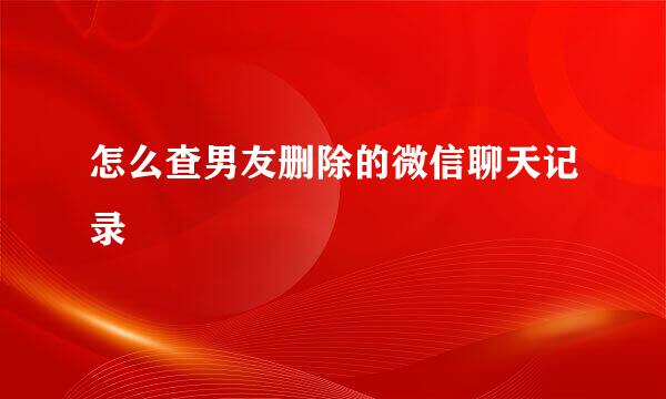 怎么查男友删除的微信聊天记录