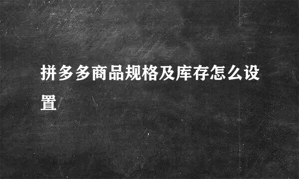 拼多多商品规格及库存怎么设置