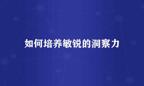 如何培养敏锐的洞察力