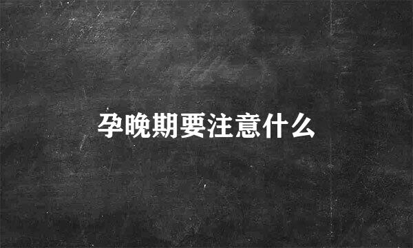孕晚期要注意什么