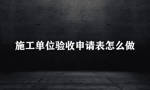 施工单位验收申请表怎么做