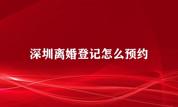 深圳离婚登记怎么预约