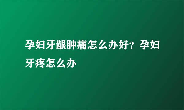 孕妇牙龈肿痛怎么办好？孕妇牙疼怎么办