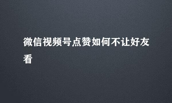 微信视频号点赞如何不让好友看
