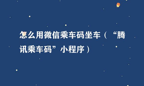 怎么用微信乘车码坐车（“腾讯乘车码”小程序）