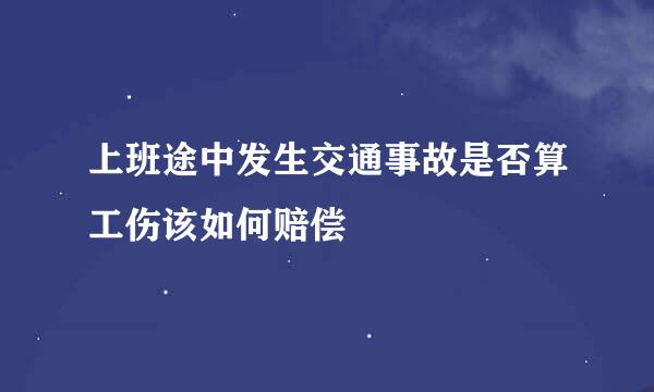 上班途中发生交通事故是否算工伤该如何赔偿