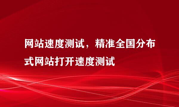网站速度测试，精准全国分布式网站打开速度测试