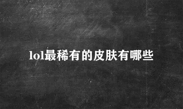 lol最稀有的皮肤有哪些