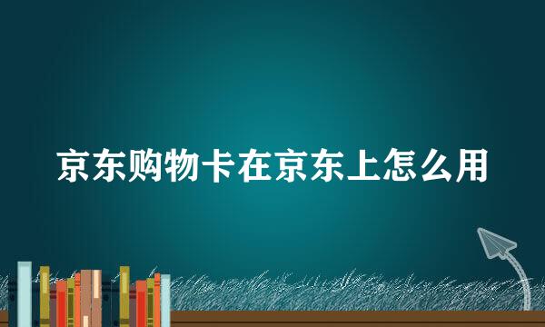 京东购物卡在京东上怎么用