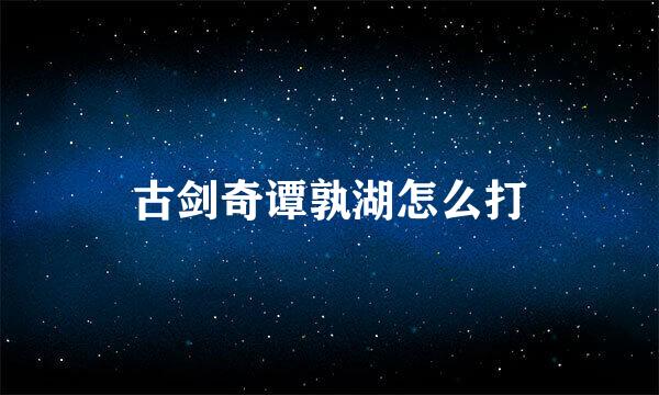 古剑奇谭孰湖怎么打
