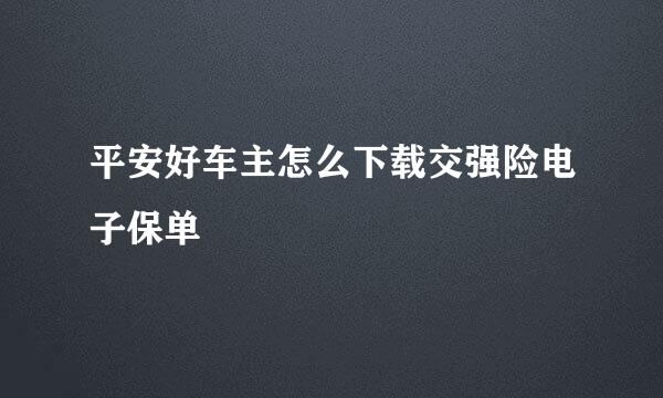 平安好车主怎么下载交强险电子保单
