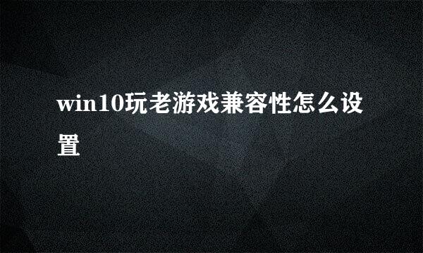 win10玩老游戏兼容性怎么设置