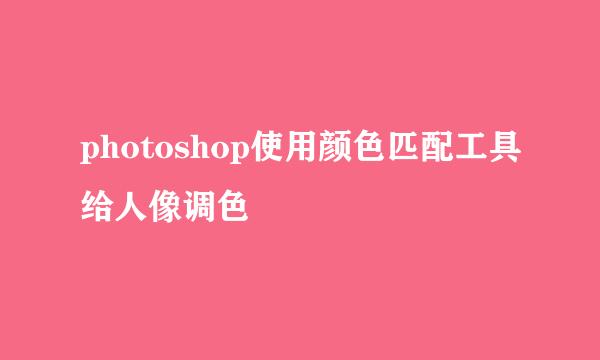 photoshop使用颜色匹配工具给人像调色