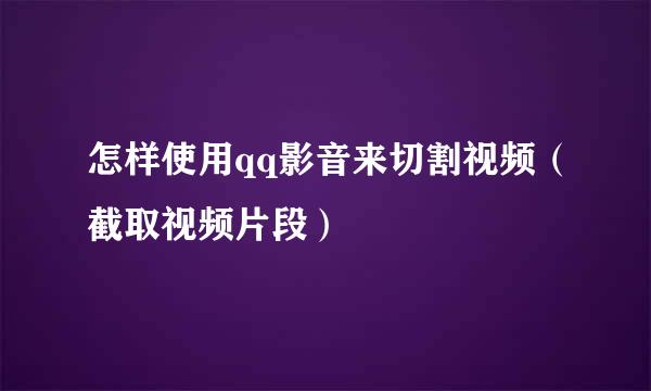 怎样使用qq影音来切割视频（截取视频片段）