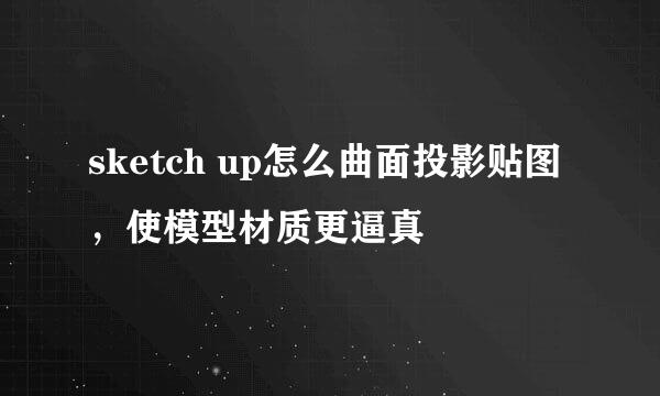 sketch up怎么曲面投影贴图，使模型材质更逼真