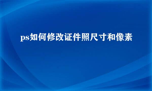 ps如何修改证件照尺寸和像素