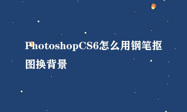 PhotoshopCS6怎么用钢笔抠图换背景