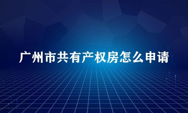 广州市共有产权房怎么申请